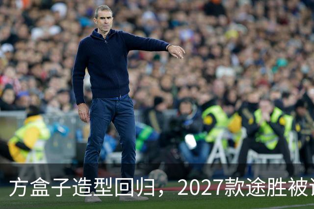 方盒子造型回归，2027款途胜被评像贴了经销商贴纸的概念车
